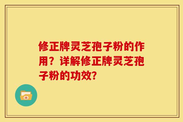 修正牌灵芝孢子粉的作用？详解修正牌灵芝孢子粉的功效？