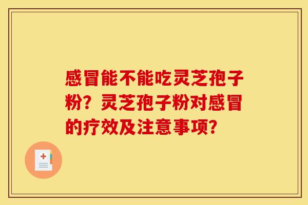 感冒能不能吃灵芝孢子粉?灵芝孢子粉对感冒的疗效及注意事项?
