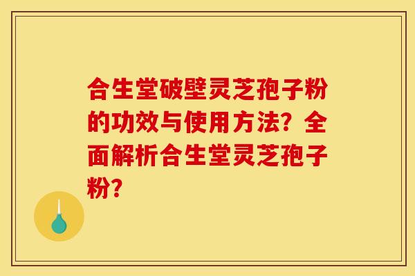 合生堂破壁灵芝孢子粉的功效与使用方法?全面解析合生堂灵芝孢子粉?