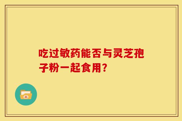 吃过敏药能否与灵芝孢子粉一起食用?