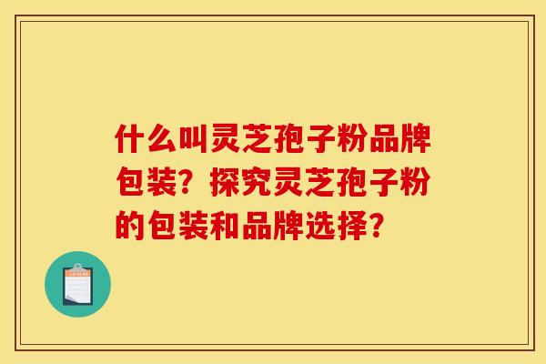 什么叫灵芝孢子粉品牌包装?探究灵芝孢子粉的包装和品牌选择?