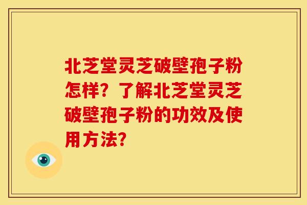 北芝堂灵芝破壁孢子粉怎样?了解北芝堂灵芝破壁孢子粉的功效及使用方法?