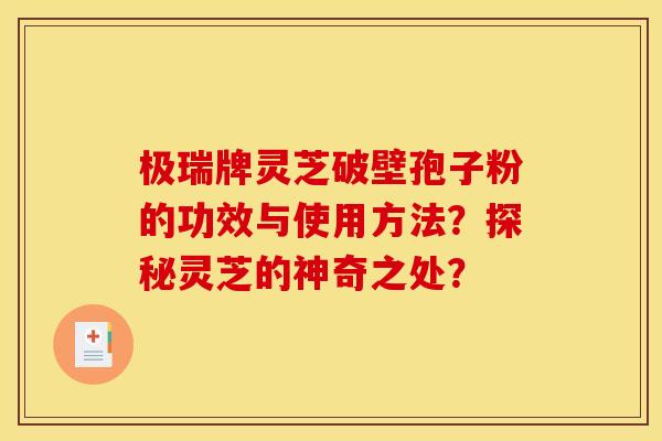 极瑞牌灵芝破壁孢子粉的功效与使用方法?探秘灵芝的神奇之处?