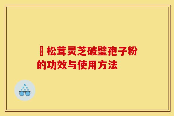 姫松茸灵芝破璧孢子粉的功效与使用方法