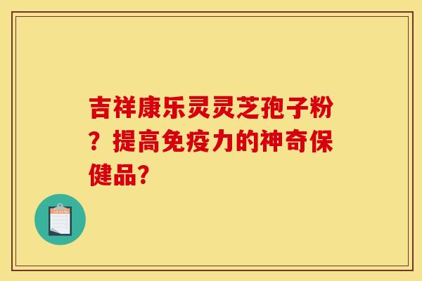 吉祥康乐灵灵芝孢子粉?提高免疫力的神奇保健品?