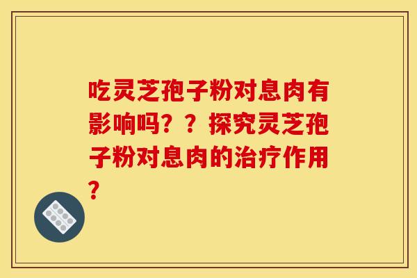 吃灵芝孢子粉对息肉有影响吗??探究灵芝孢子粉对息肉的治疗作用?