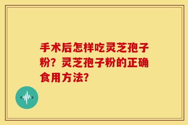 手术后怎样吃灵芝孢子粉?灵芝孢子粉的正确食用方法?