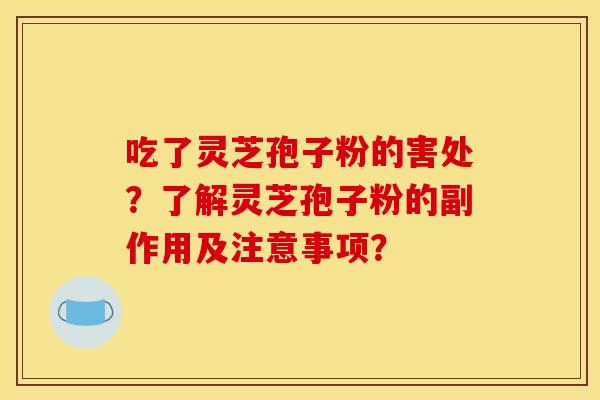 吃了灵芝孢子粉的害处?了解灵芝孢子粉的副作用及注意事项?
