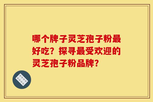哪个牌子灵芝孢子粉最好吃?探寻最受欢迎的灵芝孢子粉品牌?