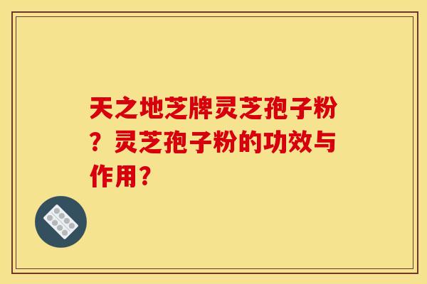 天之地芝牌灵芝孢子粉?灵芝孢子粉的功效与作用?
