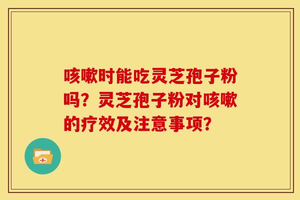 咳嗽时能吃灵芝孢子粉吗？灵芝孢子粉对咳嗽的疗效及注意事项？