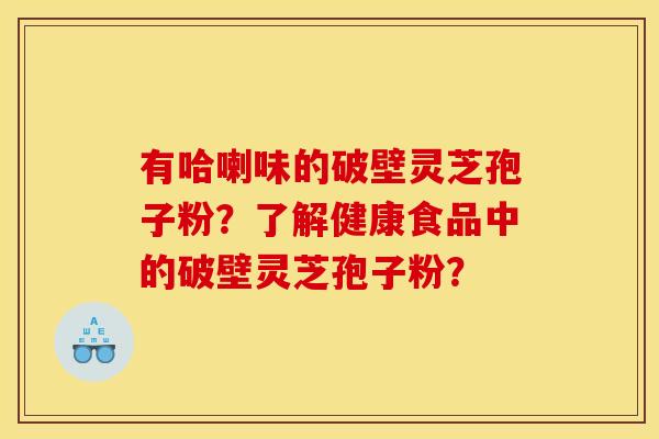 有哈喇味的破壁灵芝孢子粉?了解健康食品中的破壁灵芝孢子粉?