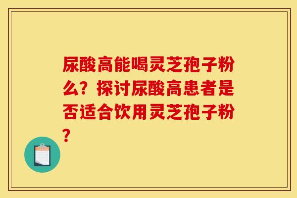 尿酸高能喝灵芝孢子粉么？探讨尿酸高患者是否适合饮用灵芝孢子粉？
