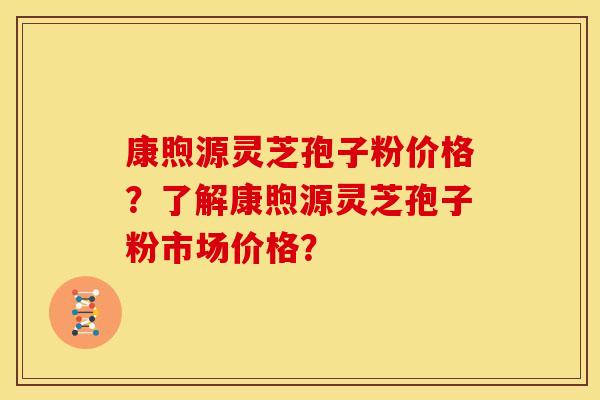康煦源灵芝孢子粉价格?了解康煦源灵芝孢子粉市场价格?