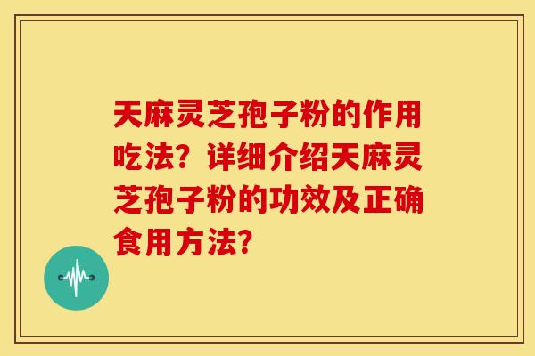 天麻灵芝孢子粉的作用吃法?详细介绍天麻灵芝孢子粉的功效及正确食用方法?
