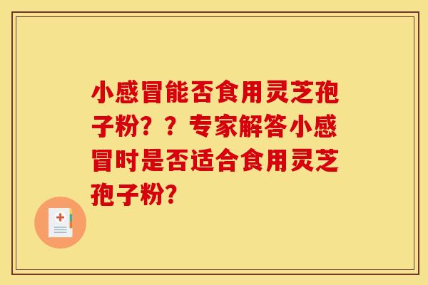 小感冒能否食用灵芝孢子粉？？专家解答小感冒时是否适合食用灵芝孢子粉？