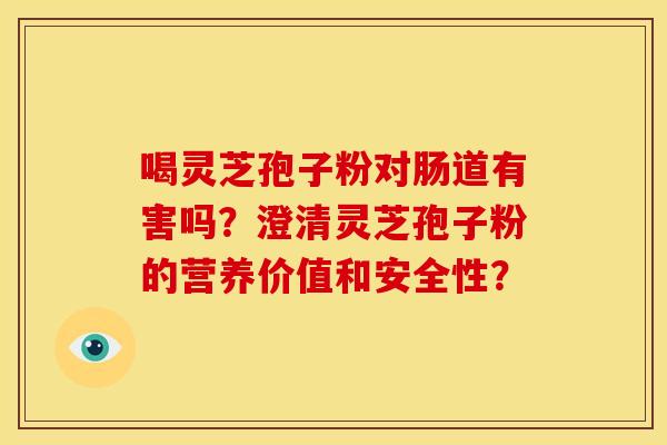 喝灵芝孢子粉对肠道有害吗？澄清灵芝孢子粉的营养价值和安全性？