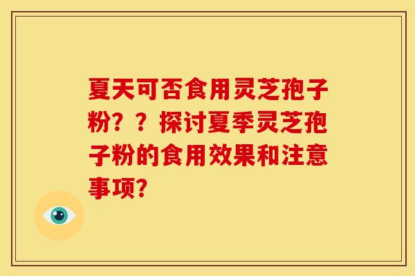 夏天可否食用灵芝孢子粉??探讨夏季灵芝孢子粉的食用效果和注意事项?