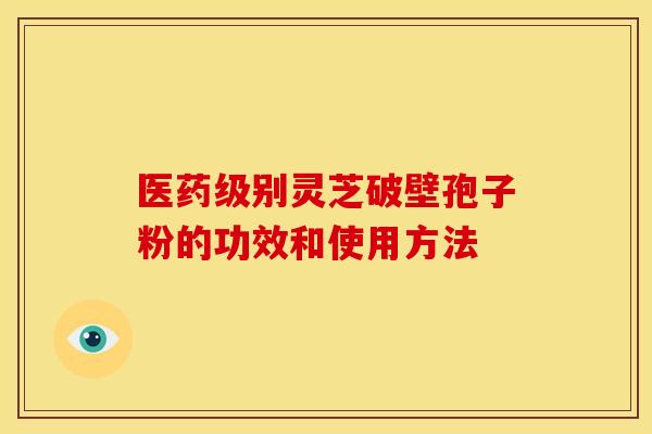 医药级别灵芝破壁孢子粉的功效和使用方法
