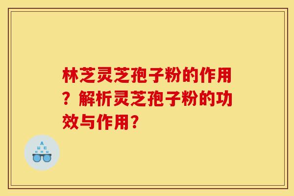 林芝灵芝孢子粉的作用?解析灵芝孢子粉的功效与作用?