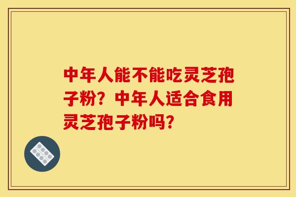 中年人能不能吃灵芝孢子粉?中年人适合食用灵芝孢子粉吗?
