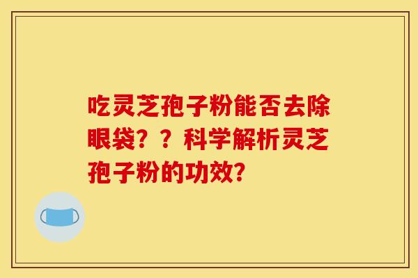 吃灵芝孢子粉能否去除眼袋??科学解析灵芝孢子粉的功效?
