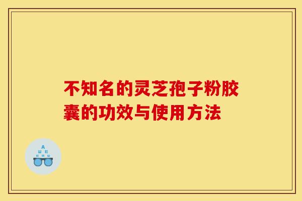 不知名的灵芝孢子粉胶囊的功效与使用方法