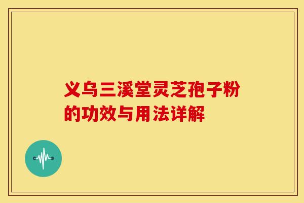 义乌三溪堂灵芝孢子粉的功效与用法详解