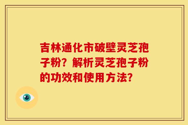 吉林通化市破壁灵芝孢子粉?解析灵芝孢子粉的功效和使用方法?