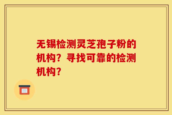 无锡检测灵芝孢子粉的机构?寻找可靠的检测机构?