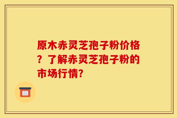 原木赤灵芝孢子粉价格?了解赤灵芝孢子粉的市场行情?