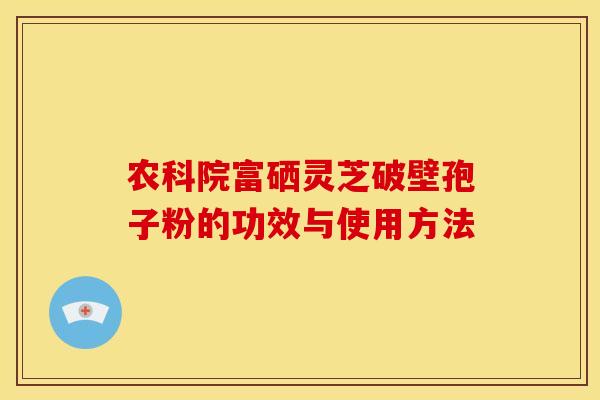 农科院富硒灵芝破壁孢子粉的功效与使用方法