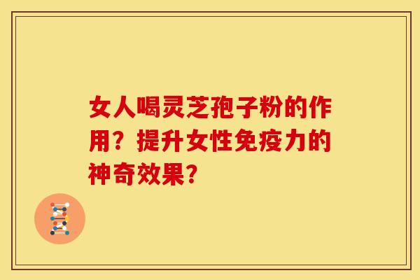 女人喝灵芝孢子粉的作用?提升女性免疫力的神奇效果?