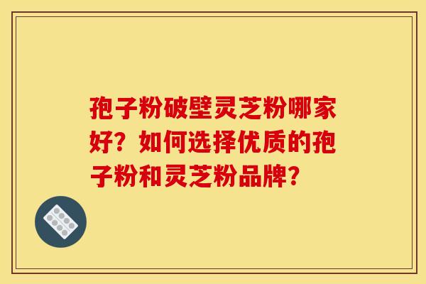 孢子粉破壁灵芝粉哪家好?如何选择优质的孢子粉和灵芝粉品牌?