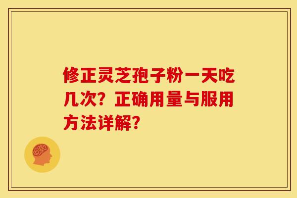修正灵芝孢子粉一天吃几次?正确用量与服用方法详解?