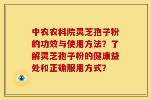 中农农科院灵芝孢子粉的功效与使用方法？了解灵芝孢子粉的健康益处和正确服用方式？
