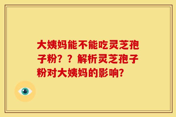 大姨妈能不能吃灵芝孢子粉？？解析灵芝孢子粉对大姨妈的影响？