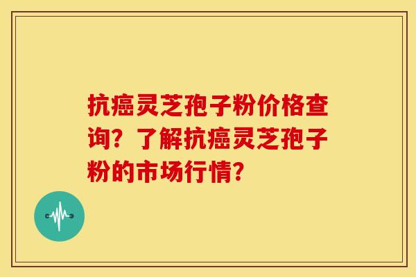 抗癌灵芝孢子粉价格查询?了解抗癌灵芝孢子粉的市场行情?