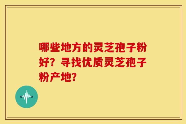 哪些地方的灵芝孢子粉好?寻找优质灵芝孢子粉产地?