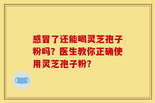 感冒了还能喝灵芝孢子粉吗?医生教你正确使用灵芝孢子粉?