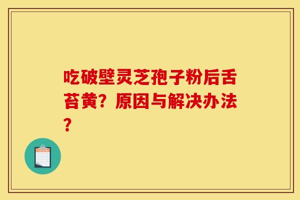 吃破壁灵芝孢子粉后舌苔黄？原因与解决办法？