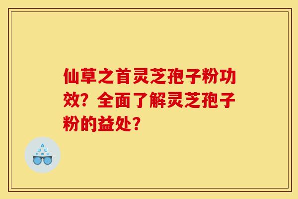仙草之首灵芝孢子粉功效?全面了解灵芝孢子粉的益处?
