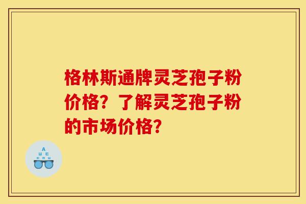 格林斯通牌灵芝孢子粉价格?了解灵芝孢子粉的市场价格?