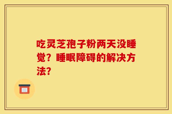 吃灵芝孢子粉两天没睡觉?睡眠障碍的解决方法?