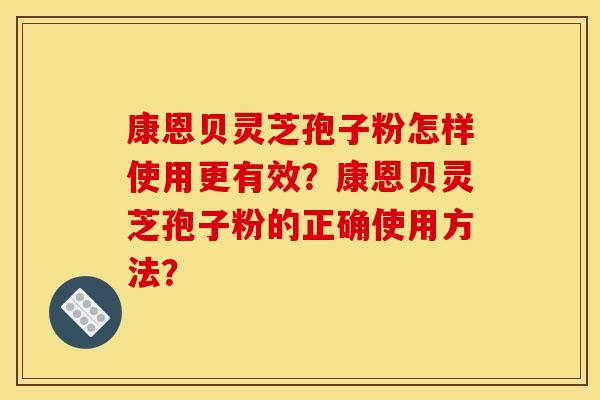 康恩贝灵芝孢子粉怎样使用更有效？康恩贝灵芝孢子粉的正确使用方法？