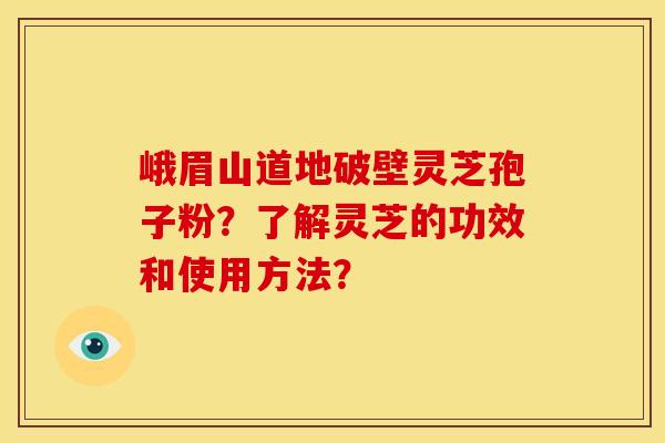 峨眉山道地破壁灵芝孢子粉?了解灵芝的功效和使用方法?