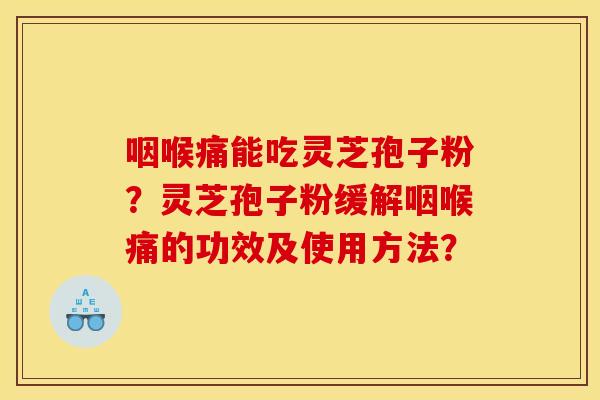 咽喉痛能吃灵芝孢子粉?灵芝孢子粉缓解咽喉痛的功效及使用方法?