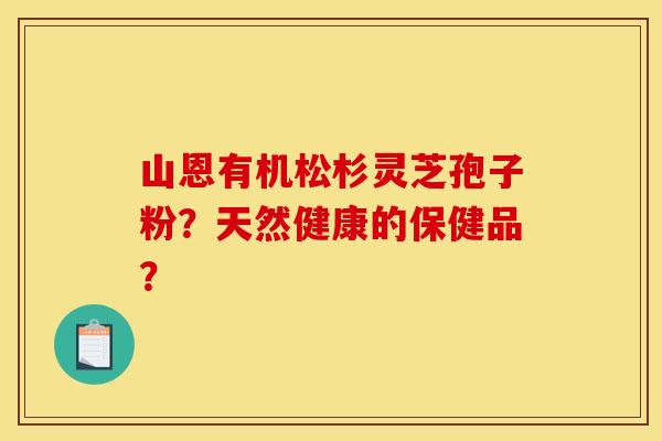 山恩有机松杉灵芝孢子粉？天然健康的保健品？