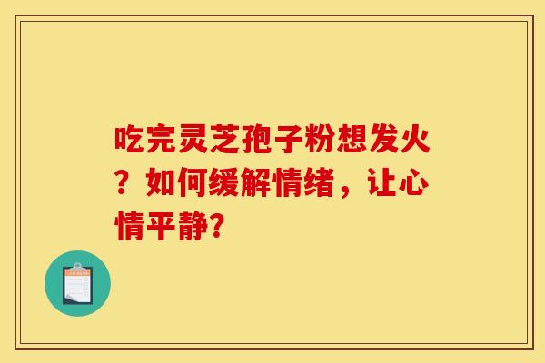 吃完灵芝孢子粉想发火?如何缓解情绪,让心情平静?