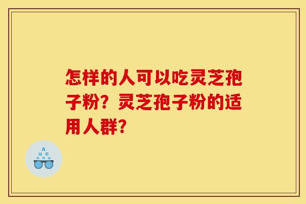 怎样的人可以吃灵芝孢子粉？灵芝孢子粉的适用人群？